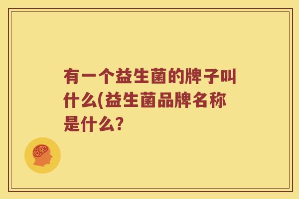 有一个益生菌的牌子叫什么(益生菌品牌名称是什么？