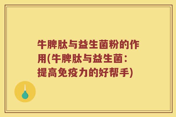 牛脾肽与益生菌粉的作用(牛脾肽与益生菌：提高免疫力的好帮手)