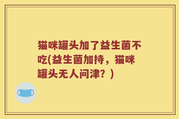 猫咪罐头加了益生菌不吃(益生菌加持，猫咪罐头无人问津？)
