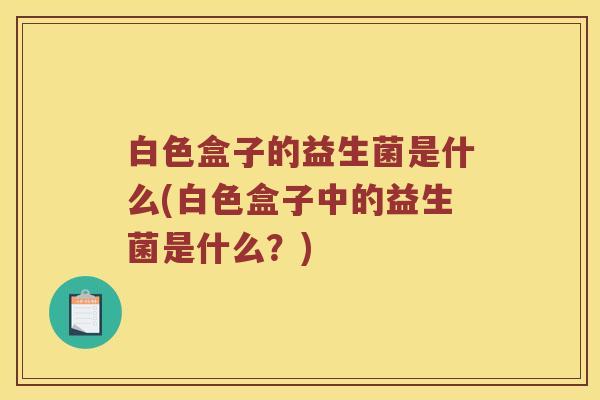 白色盒子的益生菌是什么(白色盒子中的益生菌是什么？)