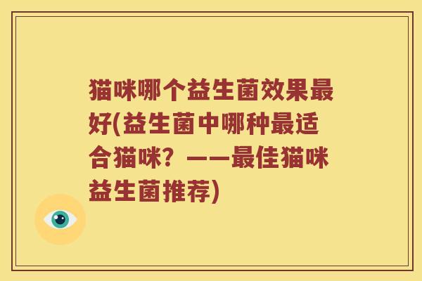 猫咪哪个益生菌效果最好(益生菌中哪种最适合猫咪？——最佳猫咪益生菌推荐)