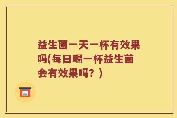 益生菌一天一杯有效果吗(每日喝一杯益生菌会有效果吗？)