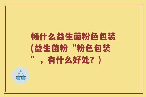 畅什么益生菌粉色包装(益生菌粉“粉色包装”，有什么好处？)