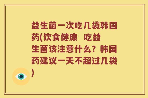 益生菌一次吃几袋韩国药(饮食健康  吃益生菌该注意什么？韩国药建议一天不超过几袋)