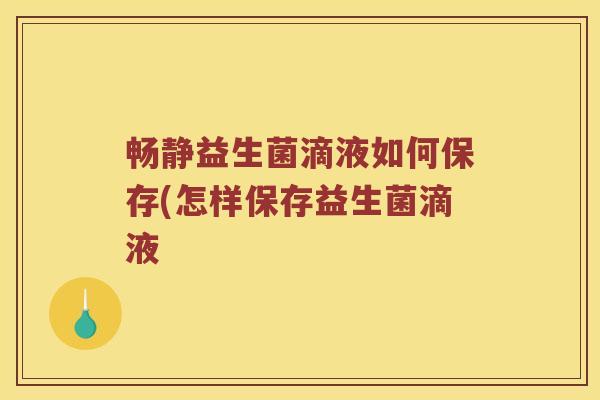 畅静益生菌滴液如何保存(怎样保存益生菌滴液