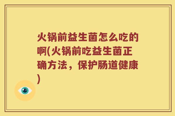 火锅前益生菌怎么吃的啊(火锅前吃益生菌正确方法，保护肠道健康)