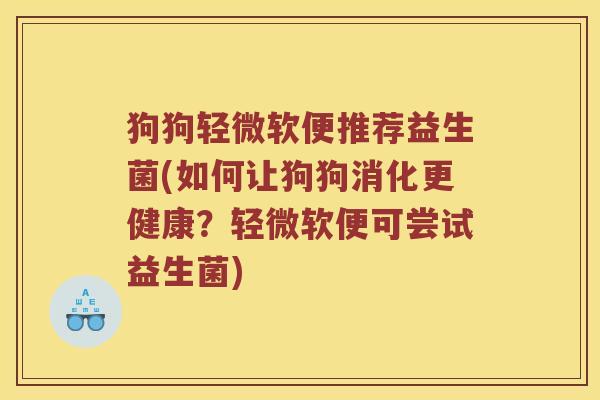 狗狗轻微软便推荐益生菌(如何让狗狗消化更健康?轻微软便可尝试益生菌) 狗狗轻微软便推荐益生菌(如何让狗狗消化更健康?轻微软便可尝试益生菌)