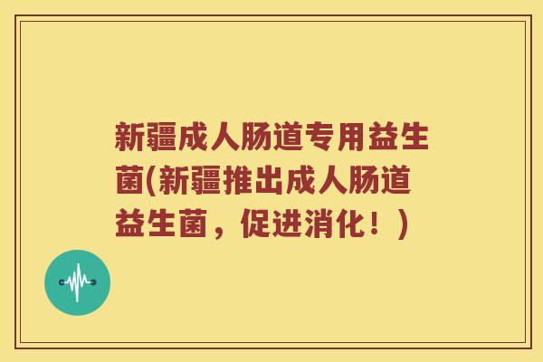 新疆成人肠道专用益生菌(新疆推出成人肠道益生菌，促进消化！)