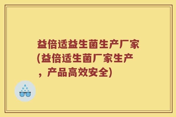益倍适益生菌生产厂家(益倍适生菌厂家生产，产品高效安全)
