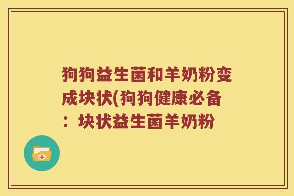 狗狗益生菌和羊奶粉变成块状(狗狗健康必备:块状益生菌羊奶粉 狗狗益生菌和羊奶粉变成块状(狗狗健康必备:块状益生菌羊奶粉