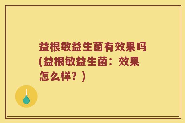 益根敏益生菌有效果吗(益根敏益生菌：效果怎么样？)