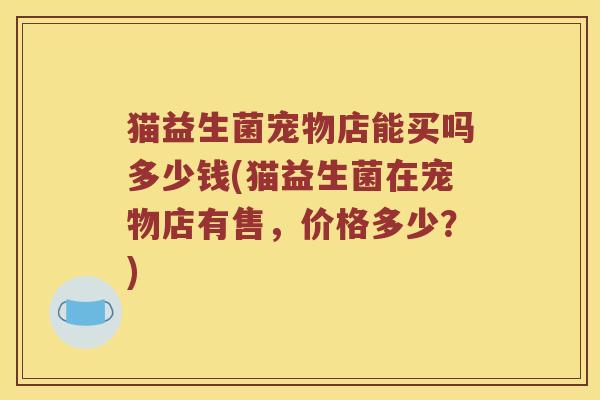 猫益生菌宠物店能买吗多少钱(猫益生菌在宠物店有售，价格多少？)