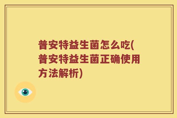 普安特益生菌怎么吃(普安特益生菌正确使用方法解析)