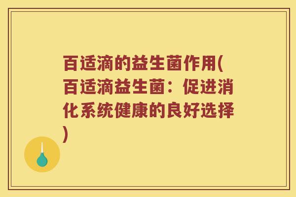 百适滴的益生菌作用(百适滴益生菌：促进消化系统健康的良好选择)