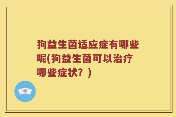 狗益生菌适应症有哪些呢(狗益生菌可以治疗哪些症状？)