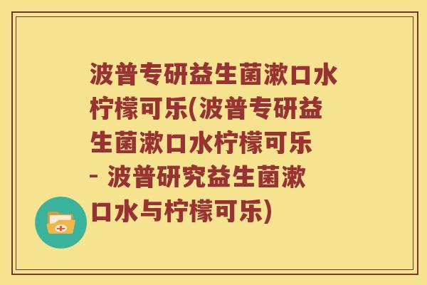 波普专研益生菌漱口水柠檬可乐(波普专研益生菌漱口水柠檬可乐 - 波普研究益生菌漱口水与柠檬可乐)