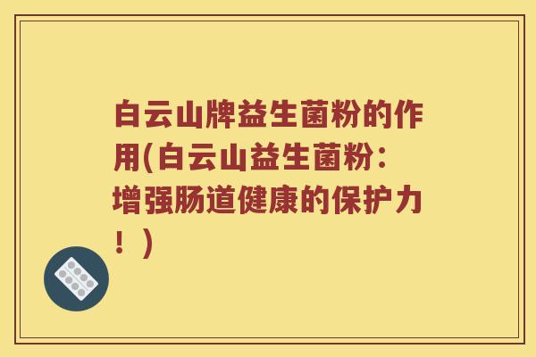 白云山牌益生菌粉的作用(白云山益生菌粉：增强肠道健康的保护力！)