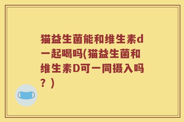 猫益生菌能和维生素d一起喝吗(猫益生菌和维生素D可一同摄入吗？)