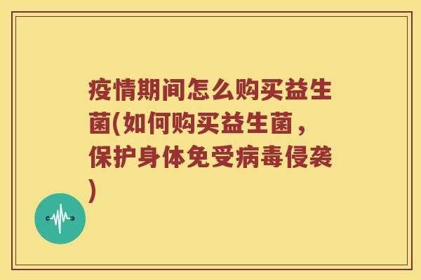 疫情期间怎么购买益生菌(如何购买益生菌，保护身体免受病毒侵袭)