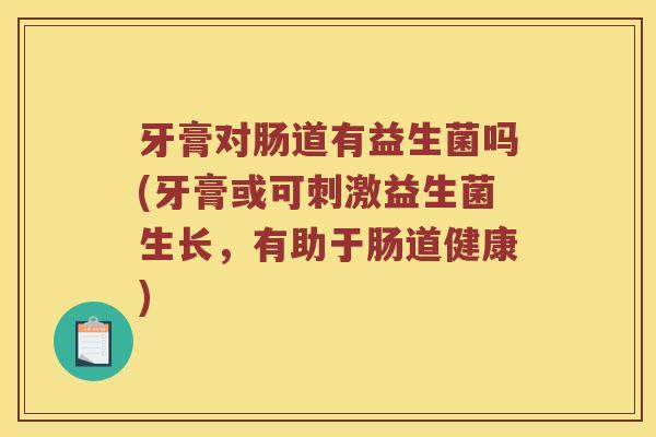 牙膏对肠道有益生菌吗(牙膏或可刺激益生菌生长,有助于肠道健康) 牙膏对肠道有益生菌吗(牙膏或可刺激益生菌生长,有助于肠道健康)