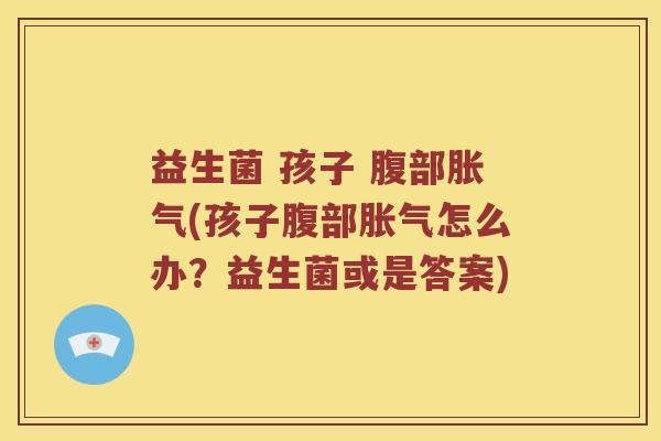 益生菌 孩子 腹部胀气(孩子腹部胀气怎么办？益生菌或是答案)