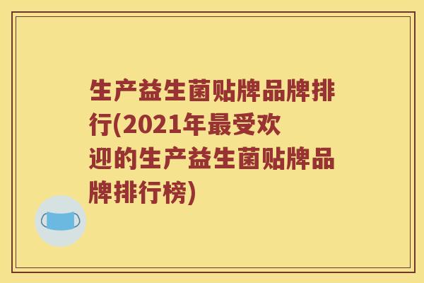生产益生菌贴牌品牌排行(2021年最受欢迎的生产益生菌贴牌品牌排行榜)