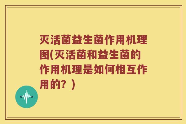 灭活菌益生菌作用机理图(灭活菌和益生菌的作用机理是如何相互作用的？)