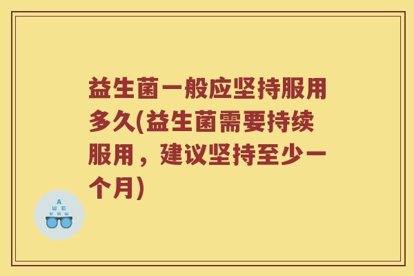 益生菌一般应坚持服用多久(益生菌需要持续服用，建议坚持至少一个月)