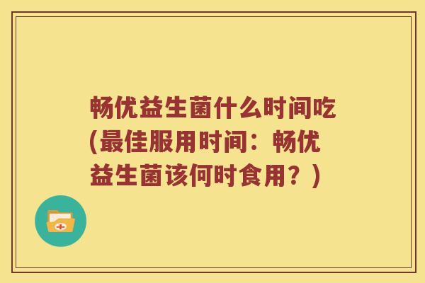 畅优益生菌什么时间吃(最佳服用时间：畅优益生菌该何时食用？)