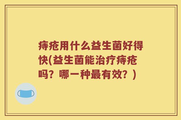 痔疮用什么益生菌好得快(益生菌能治疗痔疮吗？哪一种最有效？)