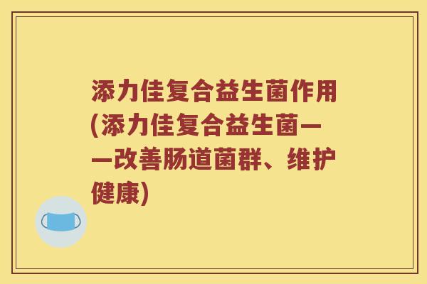 添力佳复合益生菌作用(添力佳复合益生菌——改善肠道菌群、维护健康)