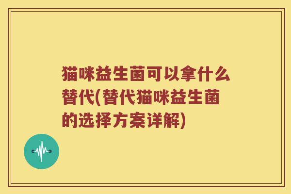 猫咪益生菌可以拿什么替代(替代猫咪益生菌的选择方案详解) 猫咪益生菌可以拿什么替代(替代猫咪益生菌的选择方案详解)