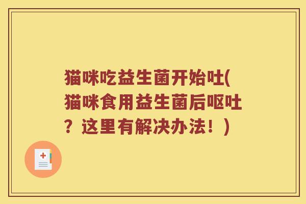 猫咪吃益生菌开始吐(猫咪食用益生菌后?这里有解决办法!) 猫咪吃益生菌开始吐(猫咪食用益生菌后?这里有解决办法!)