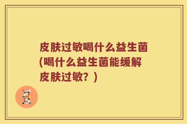 皮肤过敏喝什么益生菌(喝什么益生菌能缓解皮肤过敏？)