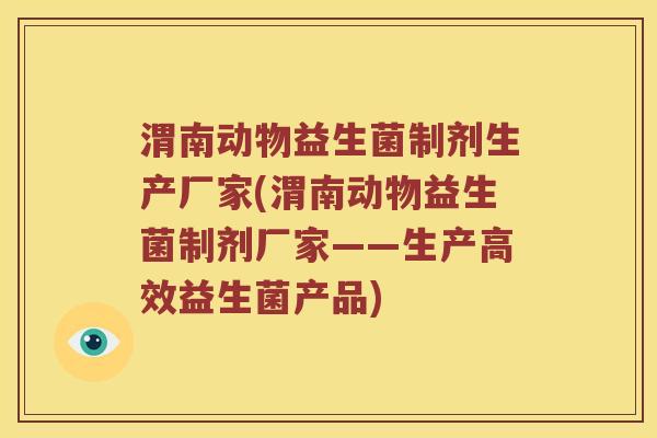 渭南动物益生菌制剂生产厂家(渭南动物益生菌制剂厂家——生产高效益生菌产品)