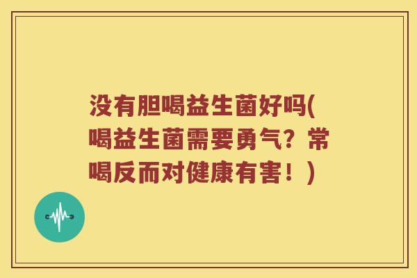 没有胆喝益生菌好吗(喝益生菌需要勇气？常喝反而对健康有害！)