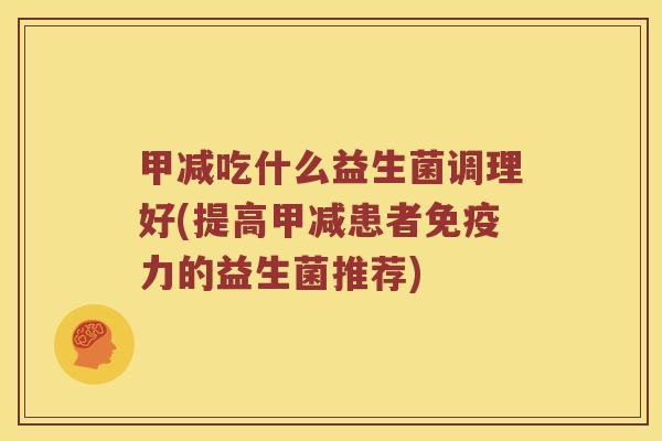甲减吃什么益生菌调理好(提高甲减患者免疫力的益生菌推荐)
