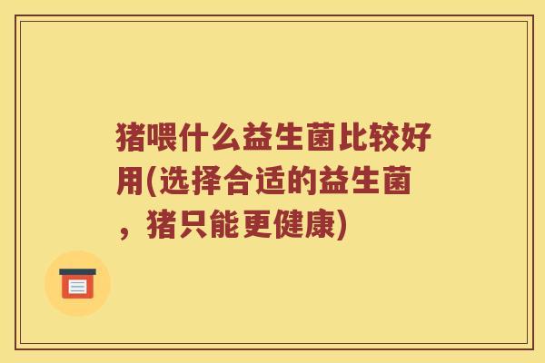 猪喂什么益生菌比较好用(选择合适的益生菌，猪只能更健康)