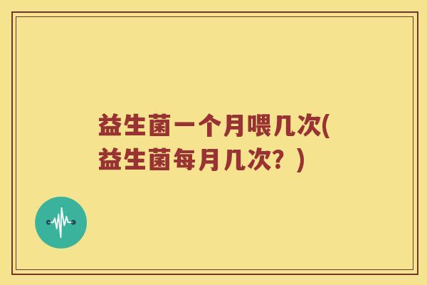 益生菌一个月喂几次(益生菌每月几次？)