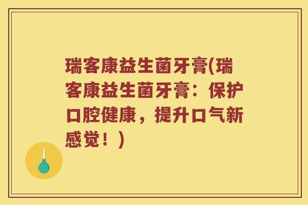 瑞客康益生菌牙膏(瑞客康益生菌牙膏：保护口腔健康，提升口气新感觉！)