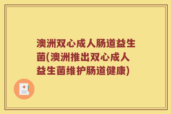 澳洲双心成人肠道益生菌(澳洲推出双心成人益生菌维护肠道健康)