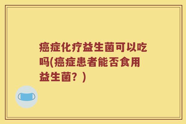 癌症化疗益生菌可以吃吗(癌症患者能否食用益生菌？)