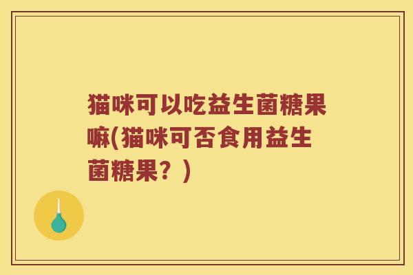 猫咪可以吃益生菌糖果嘛(猫咪可否食用益生菌糖果？)