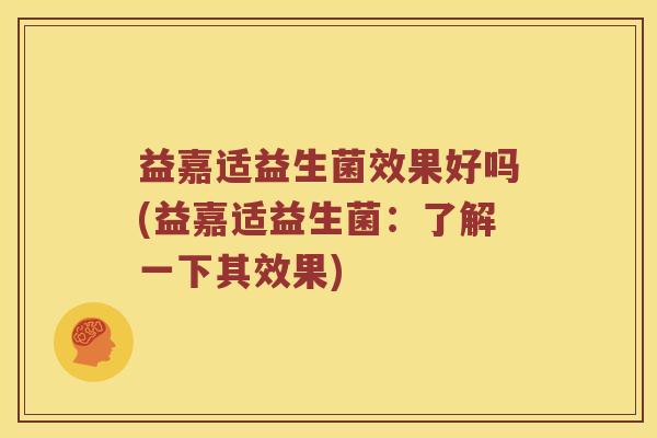 益嘉适益生菌效果好吗(益嘉适益生菌：了解一下其效果)