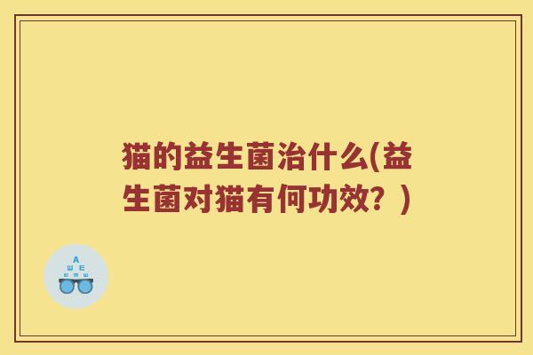猫的益生菌什么(益生菌对猫有何功效?) 猫的益生菌什么(益生菌对猫有何功效?)