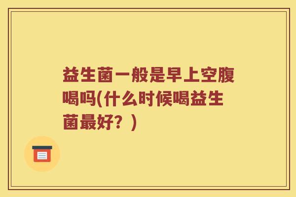 益生菌一般是早上空腹喝吗(什么时候喝益生菌最好？)