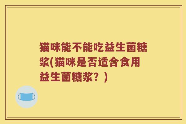 猫咪能不能吃益生菌糖浆(猫咪是否适合食用益生菌糖浆？)