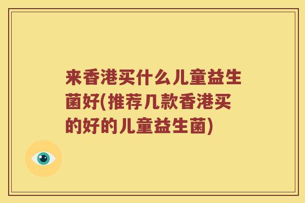 来香港买什么儿童益生菌好(推荐几款香港买的好的儿童益生菌)
