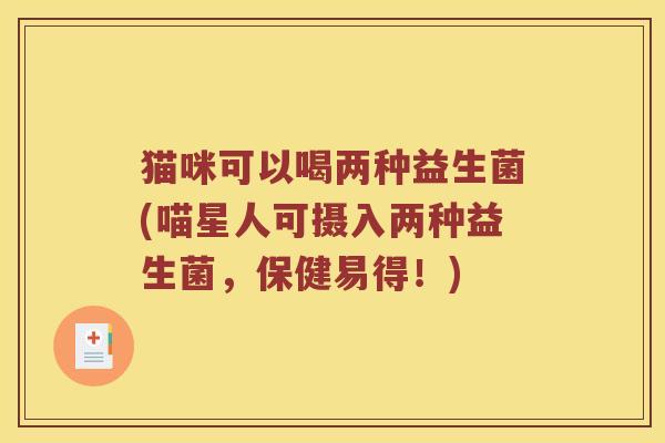 猫咪可以喝两种益生菌(喵星人可摄入两种益生菌，保健易得！)