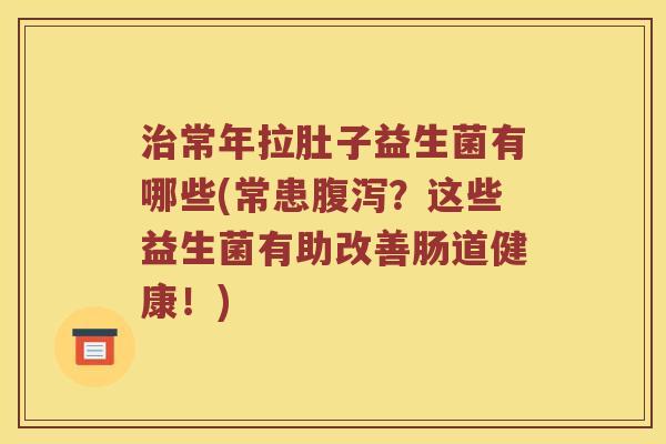 治常年拉肚子益生菌有哪些(常患腹泻？这些益生菌有助改善肠道健康！)